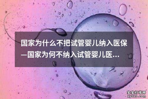 国家为什么不把试管婴儿纳入医保—国家为何不纳入试管婴儿医保