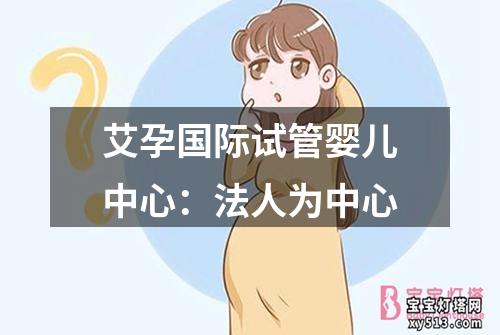 艾孕国际试管婴儿中心：法人为中心