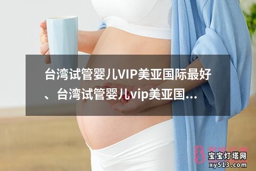 台湾试管婴儿VIP美亚国际最好、台湾试管婴儿vip美亚国际最好