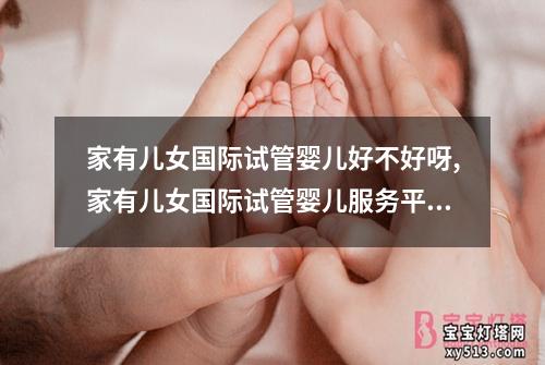 家有儿女国际试管婴儿好不好呀,家有儿女国际试管婴儿服务平台：家有儿女国际试管婴儿：值得信赖吗？