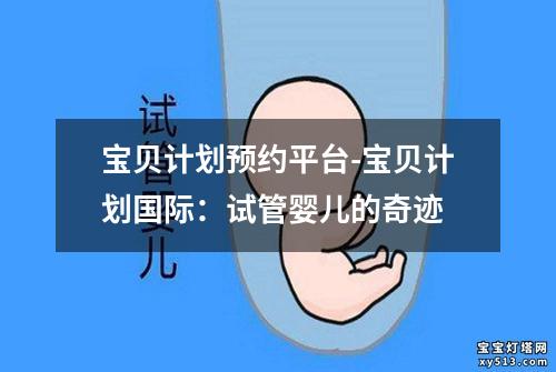 宝贝计划预约平台-宝贝计划国际：试管婴儿的奇迹