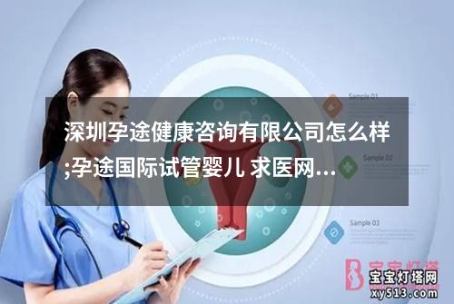 深圳孕途健康咨询有限公司怎么样;孕途国际试管婴儿 求医网：专业助您实现梦想