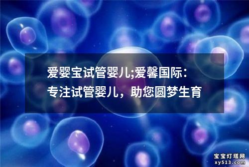 爱婴宝试管婴儿;爱馨国际：专注试管婴儿，助您圆梦生育