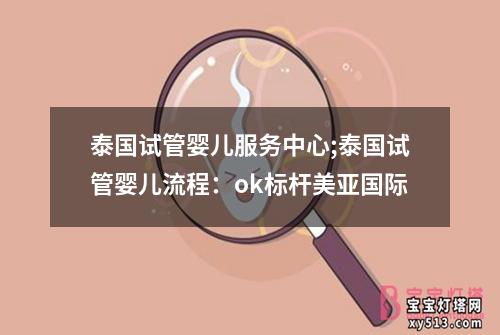 泰国试管婴儿服务中心;泰国试管婴儿流程：ok标杆美亚国际