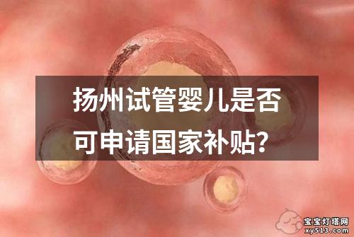 扬州试管婴儿是否可申请国家补贴？