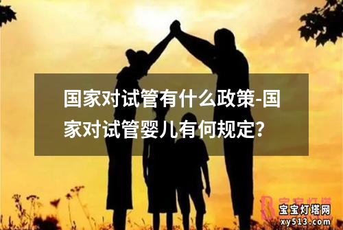 国家对试管有什么政策-国家对试管婴儿有何规定？