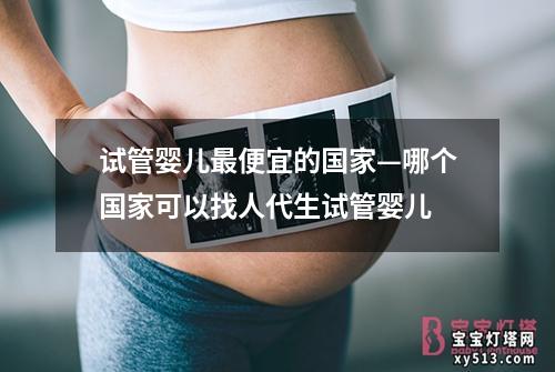 试管婴儿最便宜的国家—哪个国家可以找人代生试管婴儿