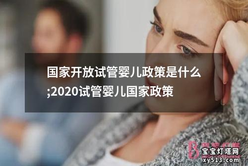 国家开放试管婴儿政策是什么;2020试管婴儿国家政策