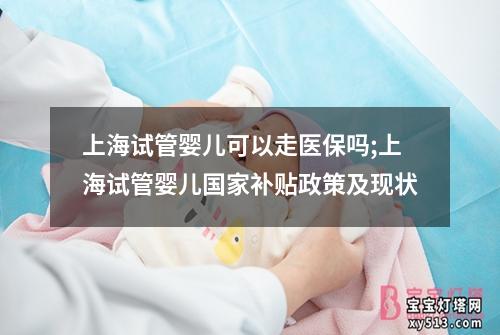 上海试管婴儿可以走医保吗;上海试管婴儿国家补贴政策及现状