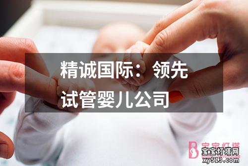 精诚国际：领先试管婴儿公司