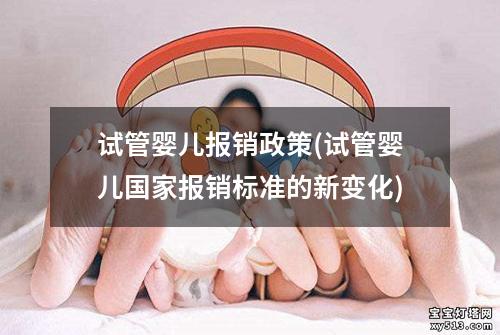 试管婴儿报销政策(试管婴儿国家报销标准的新变化)