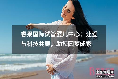 睿果国际试管婴儿中心：让爱与科技共舞，助您圆梦成家