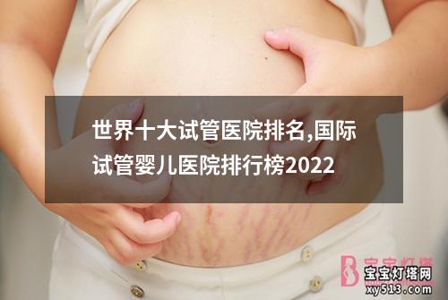 世界十大试管医院排名,国际试管婴儿医院排行榜2022