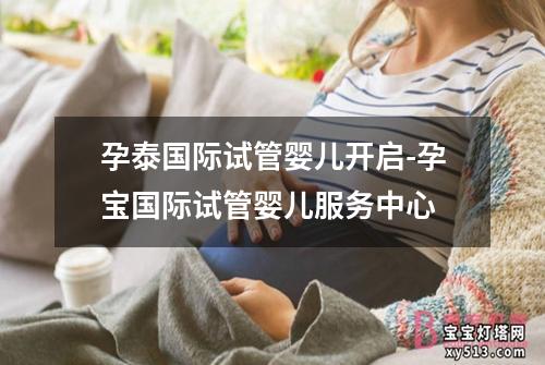 孕泰国际试管婴儿开启-孕宝国际试管婴儿服务中心