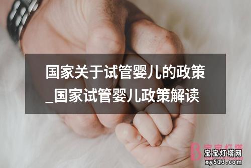 国家关于试管婴儿的政策_国家试管婴儿政策解读