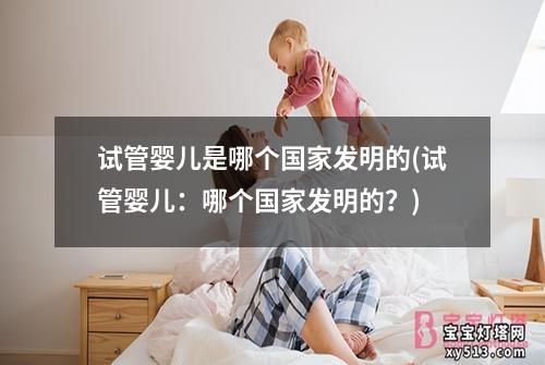 试管婴儿是哪个国家发明的(试管婴儿：哪个国家发明的？)