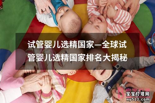 试管婴儿选精国家—全球试管婴儿选精国家排名大揭秘