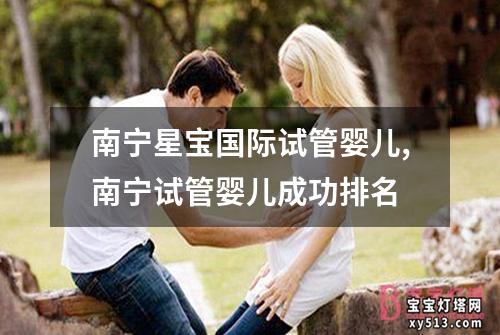 南宁星宝国际试管婴儿,南宁试管婴儿成功排名