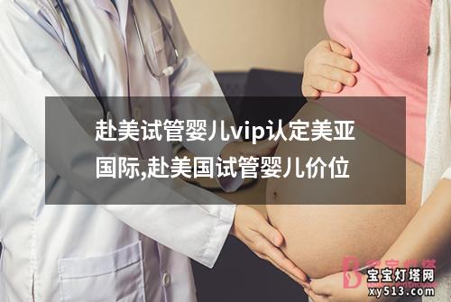 赴美试管婴儿vip认定美亚国际,赴美国试管婴儿价位