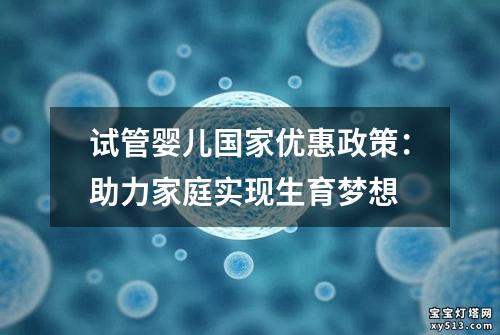 试管婴儿国家优惠政策：助力家庭实现生育梦想