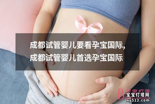 成都试管婴儿要看孕宝国际,成都试管婴儿首选孕宝国际