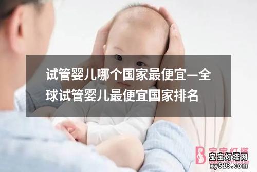 试管婴儿哪个国家最便宜—全球试管婴儿最便宜国家排名