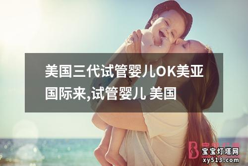 美国三代试管婴儿OK美亚国际来,试管婴儿 美国