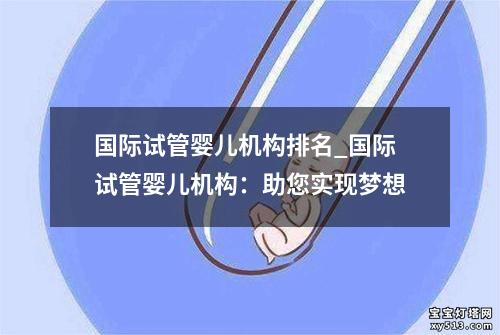 国际试管婴儿机构排名_国际试管婴儿机构：助您实现梦想