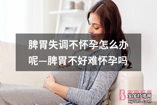 脾胃失调不怀孕怎么办呢—脾胃不好难怀孕吗