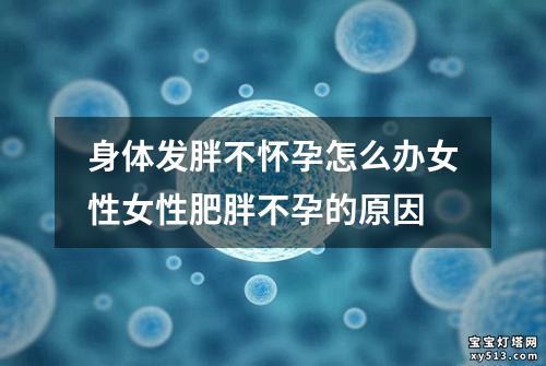 身体发胖不怀孕怎么办女性女性肥胖不孕的原因