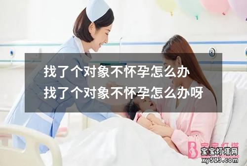 找了个对象不怀孕怎么办 找了个对象不怀孕怎么办呀