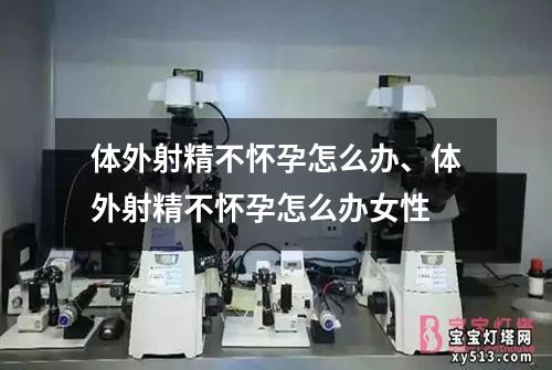 体外射精不怀孕怎么办、体外射精不怀孕怎么办女性