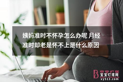 姨妈准时不怀孕怎么办呢 月经准时却老是怀不上是什么原因