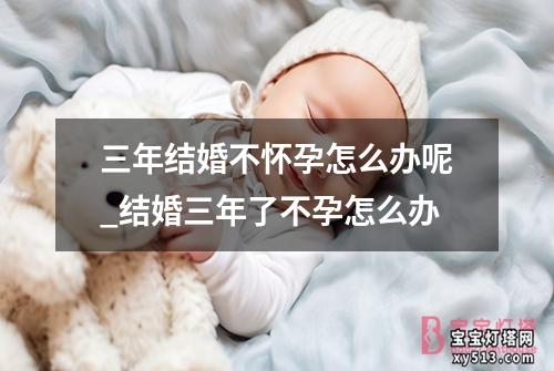 三年结婚不怀孕怎么办呢_结婚三年了不孕怎么办