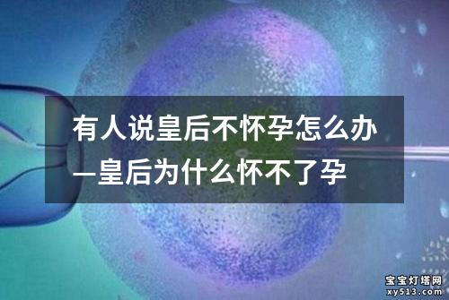 有人说皇后不怀孕怎么办—皇后为什么怀不了孕