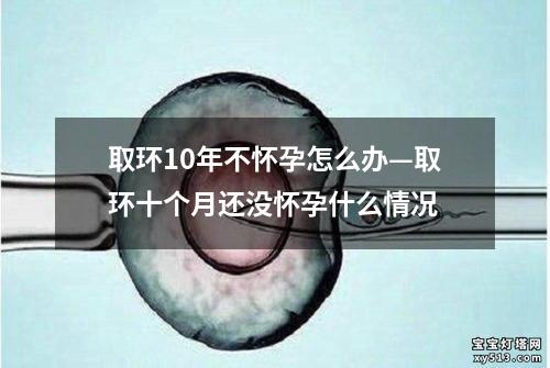 取环10年不怀孕怎么办—取环十个月还没怀孕什么情况