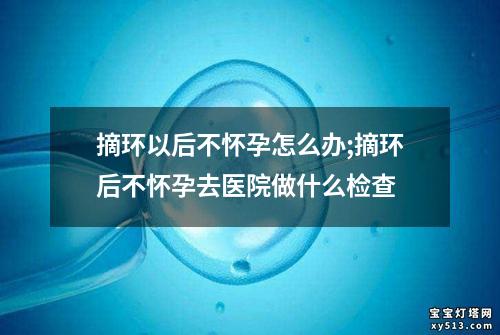 摘环以后不怀孕怎么办;摘环后不怀孕去医院做什么检查