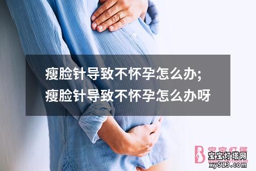 瘦脸针导致不怀孕怎么办;瘦脸针导致不怀孕怎么办呀