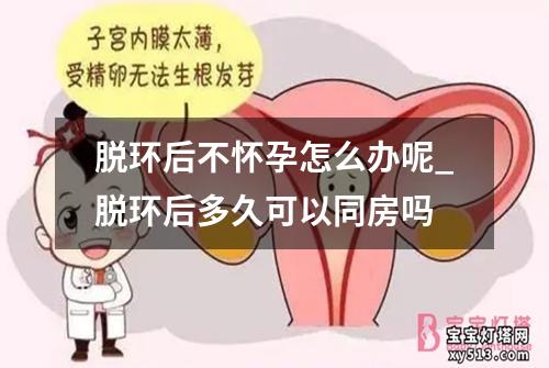 脱环后不怀孕怎么办呢_脱环后多久可以同房吗