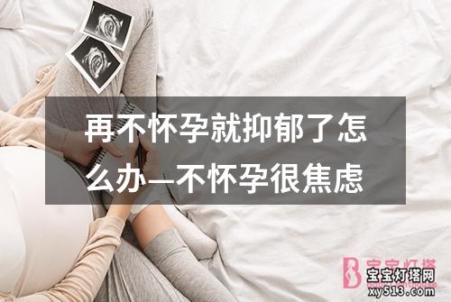 再不怀孕就抑郁了怎么办—不怀孕很焦虑