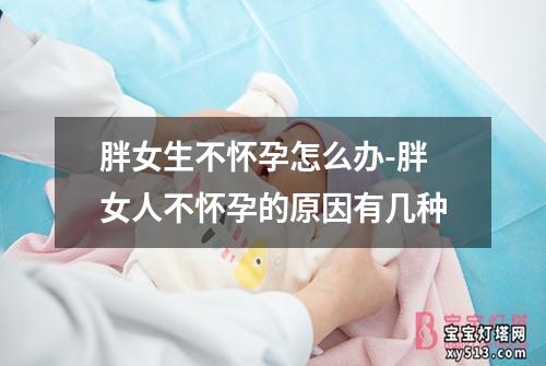 胖女生不怀孕怎么办-胖女人不怀孕的原因有几种