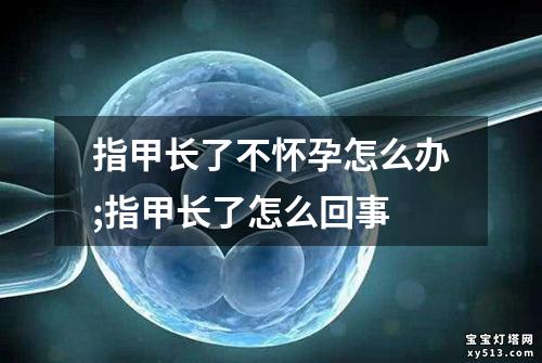 指甲长了不怀孕怎么办;指甲长了怎么回事