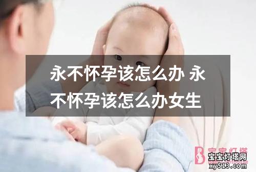 永不怀孕该怎么办 永不怀孕该怎么办女生