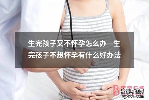 生完孩子又不怀孕怎么办—生完孩子不想怀孕有什么好办法