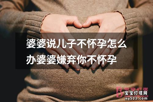 婆婆说儿子不怀孕怎么办婆婆嫌弃你不怀孕