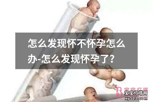 怎么发现怀不怀孕怎么办-怎么发现怀孕了？