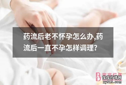 药流后老不怀孕怎么办,药流后一直不孕怎样调理？