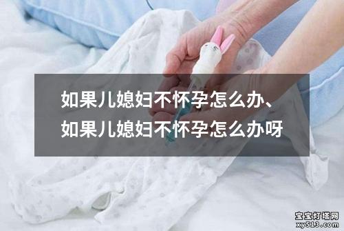 如果儿媳妇不怀孕怎么办、如果儿媳妇不怀孕怎么办呀