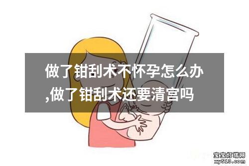 做了钳刮术不怀孕怎么办,做了钳刮术还要清宫吗