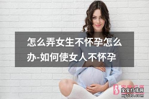 怎么弄女生不怀孕怎么办-如何使女人不怀孕